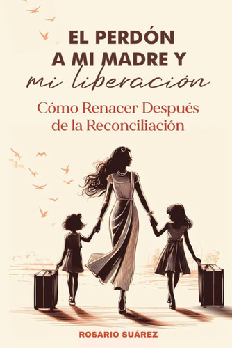 El Perdon a Mi Madre y Mi Liberacion: Como renacer despues de la