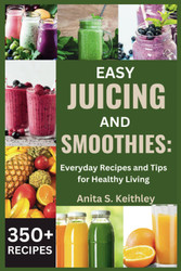 Easy Juicing and Smoothies: Everyday Recipes and Tips for Healthy