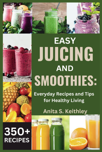 Easy Juicing and Smoothies: Everyday Recipes and Tips for Healthy