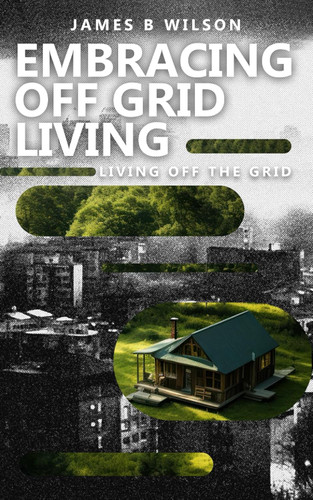 Embracing Off Grid Living: living off the grid