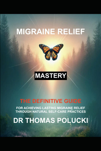Migraine Relief Mastery: The Definitive Guide For Achieving Migraine
