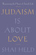 Judaism Is About Love: Recovering the Heart of Jewish Life