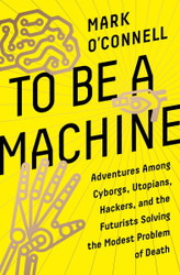 To Be a Machine: Adventures Among Cyborgs Utopians Hackers and the