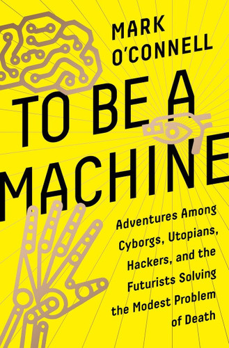 To Be a Machine: Adventures Among Cyborgs Utopians Hackers and the