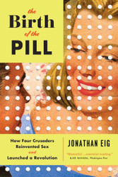 The Birth of the Pill: How Four Crusaders Reinvented Sex and Launched