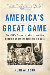 America's Great Game: The CIA's Secret Arabists and the Shaping of
