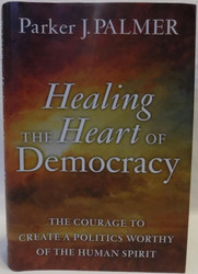 Healing the Heart of Democracy: The Courage to Create a Politics