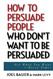 How to Persuade People Who Don't Want to be Persuaded: Get What You