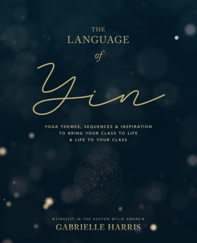 The Language of Yin: Yoga Themes Sequences and Inspiration to Bring