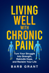 Living Well with Chronic Pain: Turn Your Struggle Into Strength