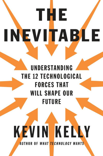 The Inevitable: Understanding the 12 Technological Forces That Will