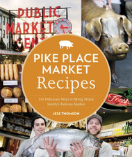 Pike Place Market Recipes: 130 Delicious Ways to Bring Home Seattle's