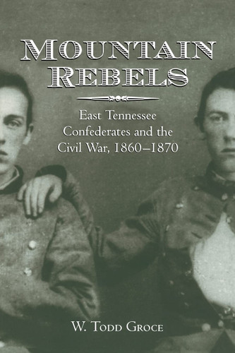 Mountain Rebels: East Tennessee Confederates 1860-1870