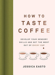 How to Taste Coffee: Develop Your Sensory Skills and Get the Most Out