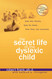 The Secret Life of the Dyslexic Child: How She thinks. How He Feels.