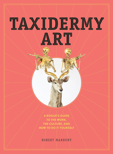 Taxidermy Art: A Rogue's Guide to the Work the Culture and How to Do