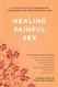 Healing Painful Sex: A Woman's Guide to Confronting Diagnosing and
