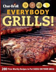 Char-Broil Everybody Grills!: 200 Prize-Worthy Recipes to Put Sizzle