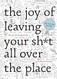 The Joy of Leaving Your Sh*t All Over the Place
