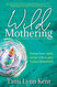 Wild Mothering: Finding Power Spirit and Joy in Birth and a Creative Wild Mothering: Finding Power Spirit and Joy in Birth and a Creative