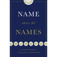 Name Above All Names by Alistair Begg & Sinclair B. Ferguson