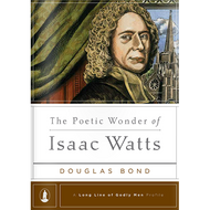 The Poetic Wonder of Isaac Watts by Douglas Bond (Hardcover)