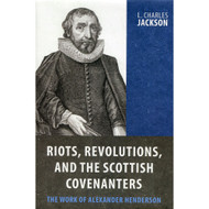 Riots, Revolutions, and the Scottish Covenanters: The Work of Alexander Henderson