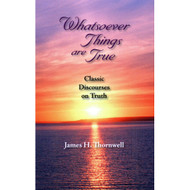 Whatsoever Things Are True: Classic Discourses on Truth by James H. Thornwell