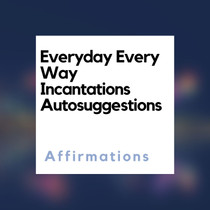 Everyday Every Way  Incantations  Auto Suggestions Affirmations