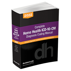 Prepare for thousands of FY2022 code changes, more PDGM changes and annual coding guidance changes, that you will quickly need to understand in order to assign the correct codes. To code claims accurately, you need a resource that is more than just the code set. You need a tool that will guide your code choices – DecisionHealth’s Complete Home Health ICD-10-CM Diagnosis Coding Manual, 2022.

Ships August 2021