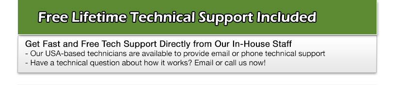 Free Lifetime Technical Support Included Get Fast and Free Tech Support Directly from Our In-House Staff If you even need help our Technicians will provide you with the support you need Have a technical question before you buy? Call (800) 947-7328