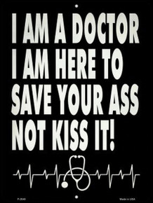 I AM A DOCTOR I AM HERE TO SAVE YOUR ASS, NOT KISS IT!  9" X 12" METAL SIGN, WITH HOLES FOR EASY MOUNTING