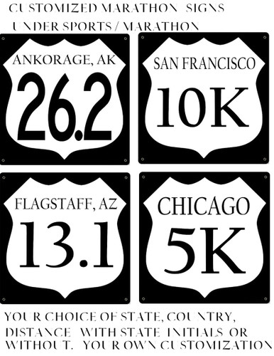 EASILY DESIGN YOUR CUSTOM SIGN
THESE CUSTOM MADE SIGNS ARE 12" X 12" WITH A WHITE SHIELD ON A BLACK BACKGROUND, THEY HAVE HOLES FOR EASY MOUNTING AND ARE A HIGH QUALITY ENAMEL FINISH ON 24 GAGUE STEEL.
CUSTOM MADE MARATHON SIGNS INCLUDE 26.2, 13.1, 50M, 50K, 10K, 5K, RELAY & MORE.
I)  LET US KNOW THE NAME, CITY, STATE, COUNTRY OR PROVINCE YOU WANT ON YOUR SIGN. DO YOU WANT STATE INITALS ALSO?
KEEP IN MIND THE MORE LETTERS, THE SMALLER THE PRINT WILL BE.  INCLUDE ALL INFORMATION IN THE COMMENTS SECTION
2)  THE DISTANCE YOU WANT ON THE SIGN  IE. 26.2, 13.1, 10K, 5K ETC. 
THESE ARE CUSTOM MADE SPECIAL ORDER SIGNS THAT TAKE 2-4 WEEKS TO BE PROCESSED.  AND AS WITH ANY SPECIAL ORDER OR CUSTOM MADE SIGN ARE NON-RETURNABLE.
ALL ARE MADE IN THE USA
ORDER THE SIGN YOU ARE LOOKING AT, THE INFORMATION ON YOUR SIGN WILL BE ADDED FROM YOUR INFORMATION IN THE COMMENTS SECTION
IF THERE ARE NO COMMENTS, YOU WILL RECEIVE THE SIGN YOU ORDERED. COLLECT A SIGN FOR EACH MARATHON YOU RUN! OR WANT TO RUN.