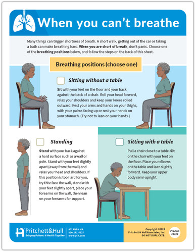 This two-page educational resource, Product #3728, titled "When You Can't Breathe," provides practical, step-by-step instructions for managing shortness of breath.Visual Illustrations: The document features clear, high-quality illustrations of an African American woman demonstrating restorative breathing postures. It also includes close-up photos of women demonstrating the facial and hand placements for specialized breathing techniques.Breathing Positions: Page one details three recovery postures:Sitting without a table: Sitting back in a chair with feet flat, head rolled forward, and hands resting on thighs or stomach.Sitting with a table: Leaning slightly forward with elbows on a table and upper body semi-upright.Standing: Leaning against a wall or pole with feet slightly apart, or leaning forward onto forearms against a wall for support.Recovery Steps: A four-step protocol is outlined to slow the breathing rate and increase oxygen intake.Specialized Techniques:Pursed Lip Breathing: Instructions on inhaling through the nose for two counts and exhaling through pursed lips for four slow counts.Diaphragmatic Breathing: Guidance on placing hands over the lower ribs to feel them expand during inhalation and move down during exhalation.