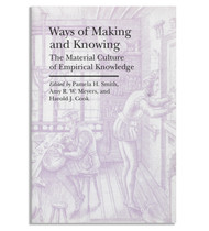 Ways of Making and Knowing: The Material Culture of Empirical Knowledge, edited by Pamela H. Smith, Amy R. W. Meyers, and Harold J. Cook