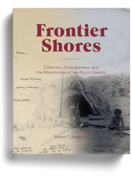 Frontier Shores: Collection, Entanglement, and the Manufacture of Identity in Oceania, by Shawn C. Rowlands