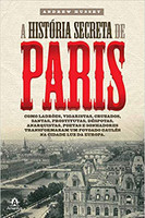 A história secreta de Paris: Como ladrões, vigaristas, cruzados, santas, prostitutas, déspotas, anarquistas, poetas e sonhadores transformaram um povoado gaulês na cidade luz da Europa 