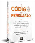 O Código da Persuasão: Como o Neuromarketing pode ajudar você a persuadir qualquer pessoa, a qualquer hora, em qualquer lugar