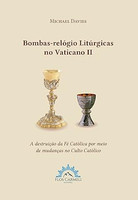 Bombas-relógio Litúrgicas no Vatiano II: a destruição da Fé Católica por meio de mudanças no Culto Católico