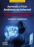 Aprenda a Ficar Anônimo na Internet: Conceitos, Ferramentas e Técnicas Para Proteger seu Anonimato de Criminosos, Hackers e Governos
