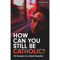 How Can You Still Be Catholic?: 50 Answers to a Good Question by Christopher Sparks book cover
