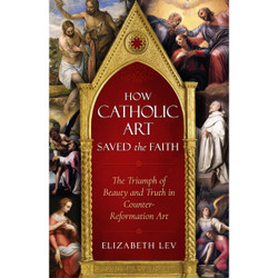 How Catholic Art Saved the Faith: The Triumph of Beauty and Truth in Counter-Reformation Art by Elizabeth Lev  book cover
