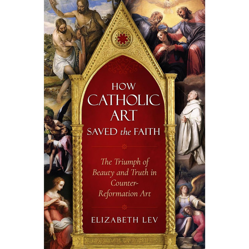 How Catholic Art Saved the Faith: The Triumph of Beauty and Truth in Counter-Reformation Art by Elizabeth Lev  book cover How Catholic Art Saved the Faith: The Triumph of Beauty and Truth in Counter-Reformation Art by Elizabeth Lev  book cover