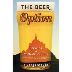 The Beer Option: Brewing a Catholic Culture, Yesterday & Today by R Jared Staudt book cover