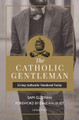The Catholic Gentleman: Living Authentic Manhood Today 