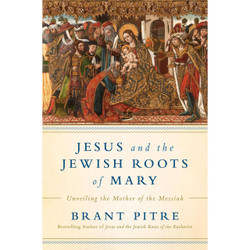Jesus and the Jewish Roots of Mary: Unveiling the Mother of the Messiah by Brant Pitre