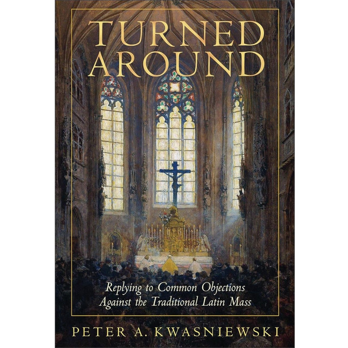 Turned Around: Replying to Common Objections Against the Traditional Latin Mass by Peter Kwasniewski book cover