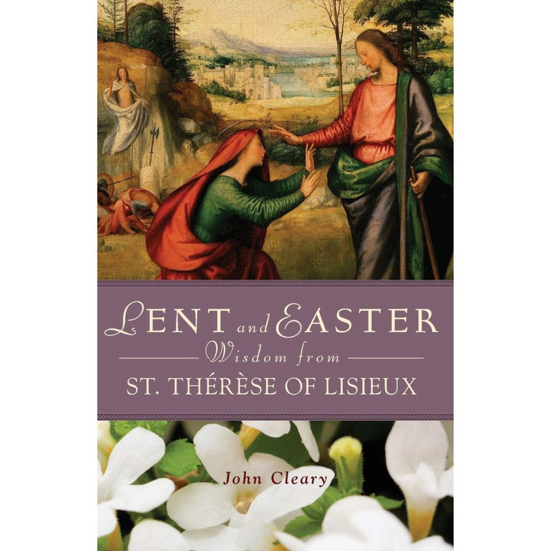 Lent and Easter Wisdom from St. Thérèse of Lisieux by John Cleary