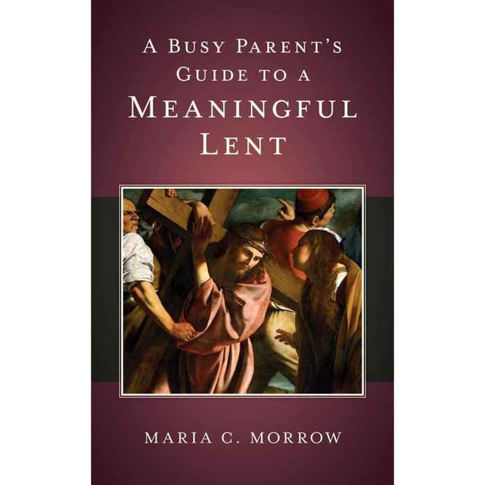 A Busy Parent's Guide to a Meaningful Lent by Maria Morrow