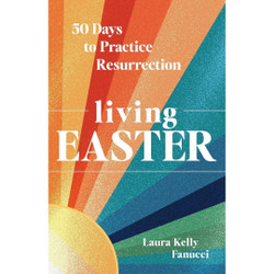 Living Easter: 50 Days to Practice Resurrection Joy by Laura Kelly Fanucci